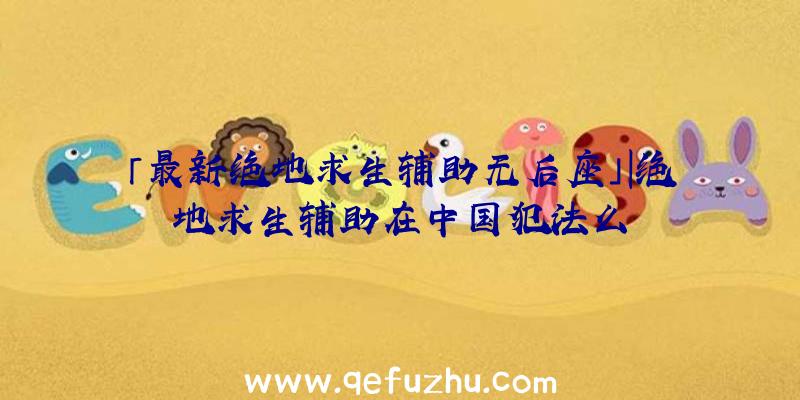 「最新绝地求生辅助无后座」|绝地求生辅助在中国犯法么